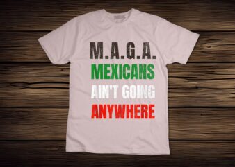 M.A.G.A. Mexicans Ain’t Going Anywhere T-Shirt disign