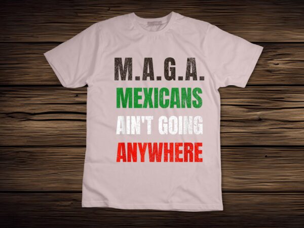 M.a.g.a. mexicans ain’t going anywhere t-shirt disign