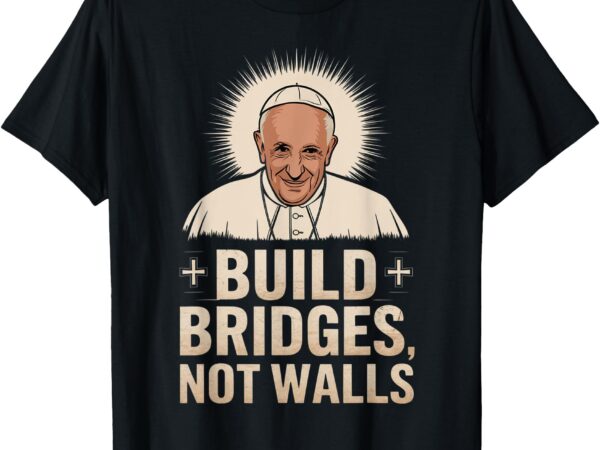 Build bridges not walls pope francis vintage tee t-shirt