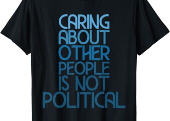 Caring About Other People Is Not Political Funny Saying T-Shirt