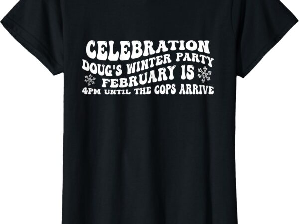 Celebration doug’s winter party 4pm until the cops arrive t-shirt