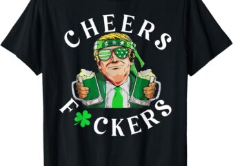 Cheers Fuckers St Patricks Day Funny Beer Drinking Trump T-Shirt