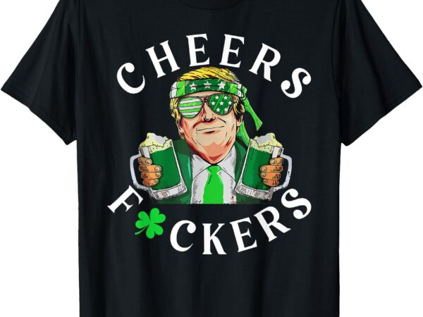 Cheers fuckers st patricks day funny beer drinking trump t-shirt