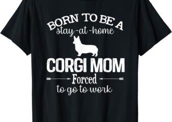 Corgi Mom Born To Be Stay At Home Forced To Go To Work T-Shirt