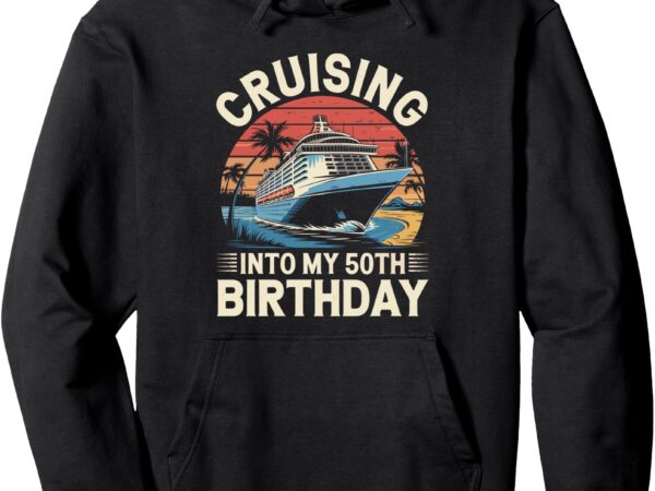 Cruising into my 50th birthday trip vacation cruise birthday pullover hoodie t shirt vector file