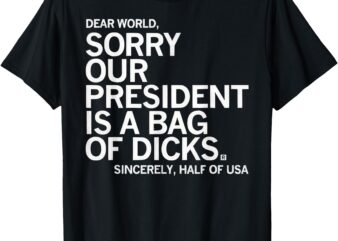 Dear World Sorry Our President Is A Bag Of Dicks Sincerely H T-Shirt