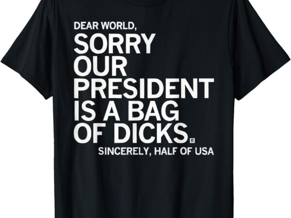 Dear world sorry our president is a bag of dicks sincerely h t-shirt