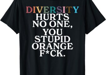 Diversity Hurts No One You Stupid Orange Fuck T-Shirt