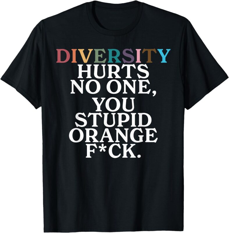 Diversity Hurts No One You Stupid Orange Fuck T-Shirt