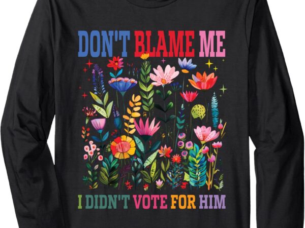 Don’t blame me i didn’t vote for him subtle anti trump long sleeve t-shirt