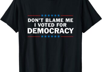 Dont Blame Me I Voted For Democracy T-Shirt