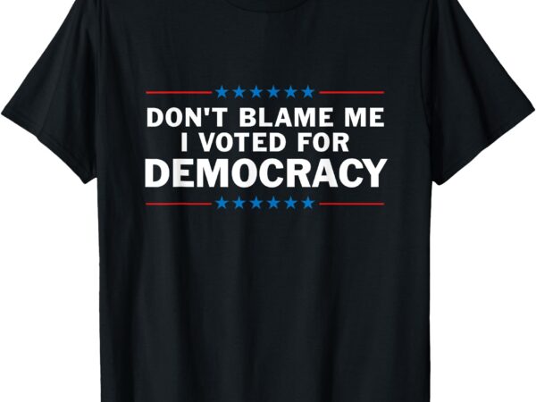 Dont blame me i voted for democracy t-shirt