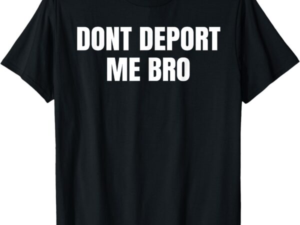 Dont deport me bro funny mexican american tee mugs bags more t-shirt