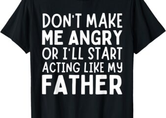 Don’t Make Me Angry Or I’ll Act Like My Father Funny Dad T-Shirt