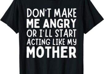 Don’t Make Me Angry Or I’ll Act Like My Mother Funny Mom T-Shirt