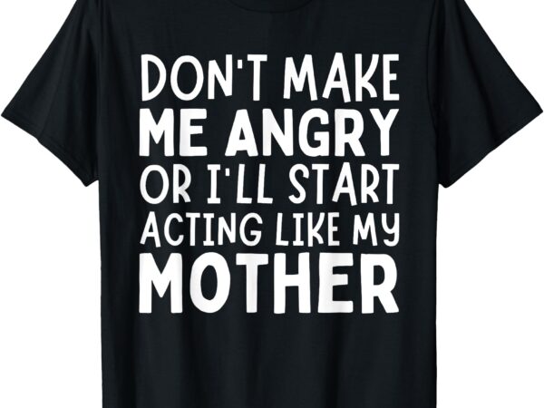 Don’t make me angry or i’ll act like my mother funny mom t-shirt