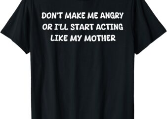 Don’t Make Me Angry Or I’ll Start Acting Like My Mother Mom T-Shirt