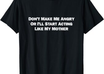 Don’t Make Me Angry Or I’ll Start Acting Like My Mother T-Sh T-Shirt