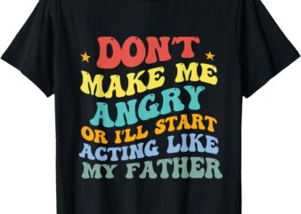 Don’t Make Me Angry or I’ll Start Acting Like My Father T-Shirt