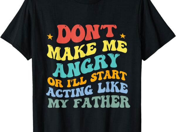 Don’t make me angry or i’ll start acting like my father t-shirt