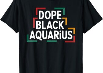 Dope Black Aquarius Funny Black History Month Birthday T-Shirt