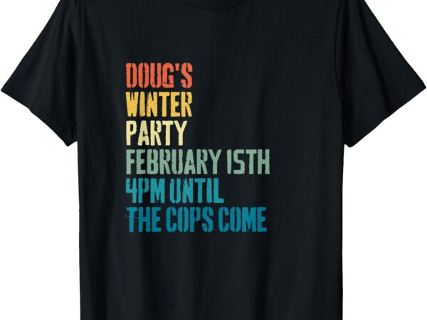 Doug’s winter party february 2025 4pm until the cops come t-shirt