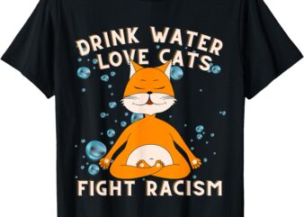 Drink Water Love Cats Fight Racism Cat Mom Tee T-Shirt