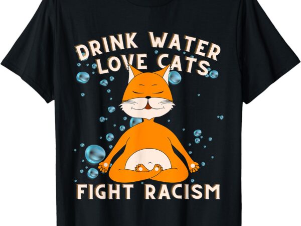 Drink water love cats fight racism cat mom tee t-shirt