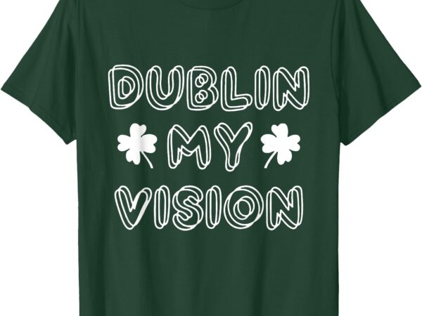 Dublin my vision st patrick’s day t-shirt