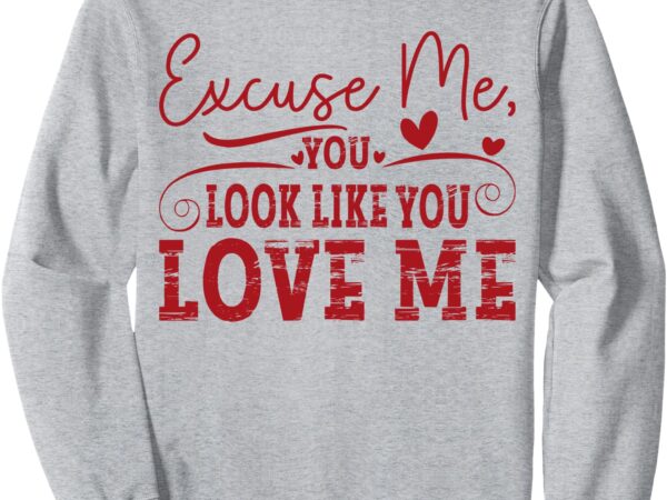 Excuse me, you look like you love me sweatshirt