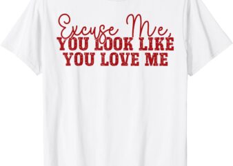 Excuse Me You Look Like You Love Me T-Shirt