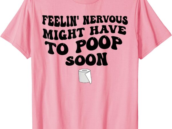 Feeling nervous might have to poop soon funny saying quote t-shirt