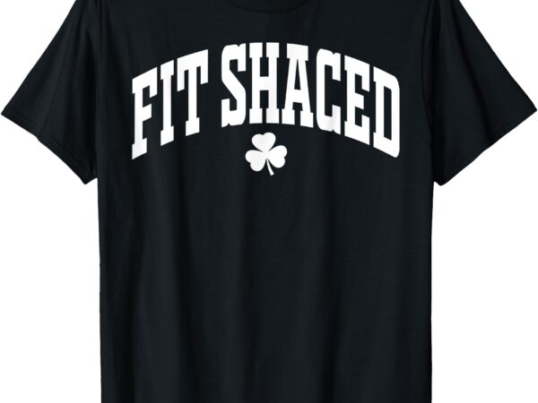 Fit shaced funny irish drinking st. patrick’s day shamrock t-shirt