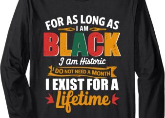 For as long as I am Black I am Historic Black History Month Long Sleeve T-Shirt