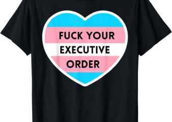 Fuck Your Executive Order Funny Transgender Heart T-Shirt