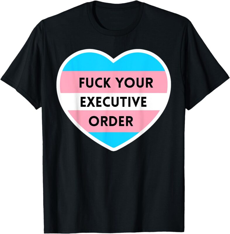 Fuck Your Executive Order Funny Transgender Heart T-Shirt