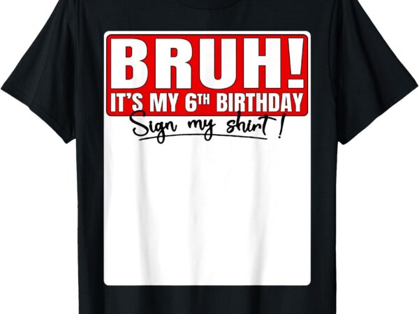 Funny bruh it’s my 6th birthday 6 years old sign my shirt t-shirt