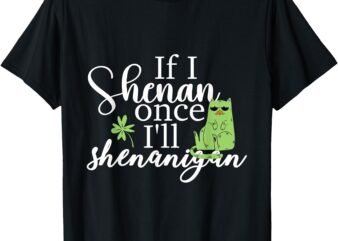 Funny If I Shenan Once I’ll Shenanigan Quote St Patricks Day T-Shirt