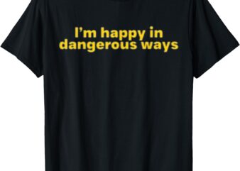 Funny Quote I’m happy in dangerous ways T-Shirt