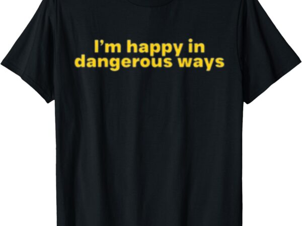 Funny quote i’m happy in dangerous ways t-shirt