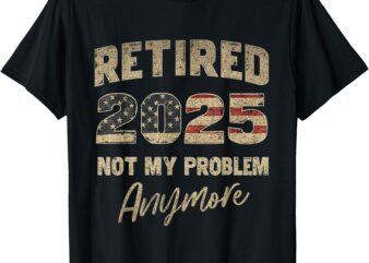 Funny Retired 2025 Not My Problem Anymore Retirement Men Dad T-Shirt