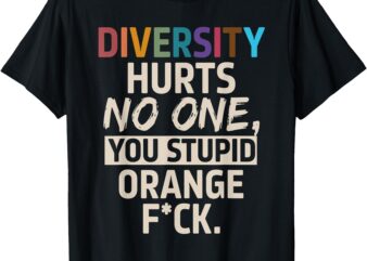 Diversity Hurts No One You Stupid Orange Fck Funny Slogan T-Shirt