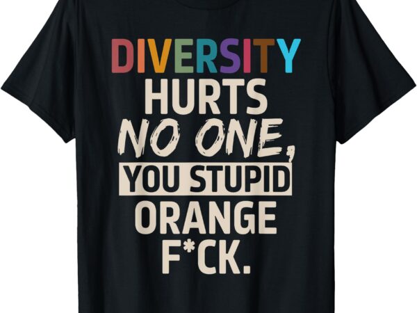 Diversity hurts no one you stupid orange fck funny slogan t-shirt