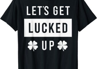 Funny St. Patrick’s Day Irish Humor Let’s Get Lucked Up T-Shirt