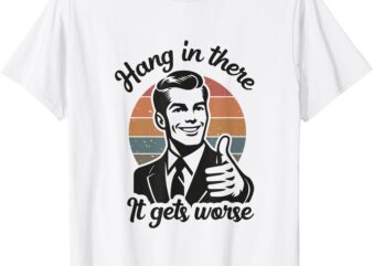 Funny Vintage Hang In There It Gets Worse Sarcastic Humor T-Shirt