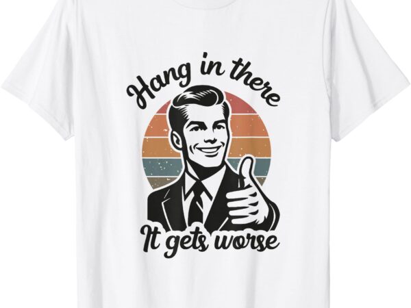 Funny vintage hang in there it gets worse sarcastic humor t-shirt