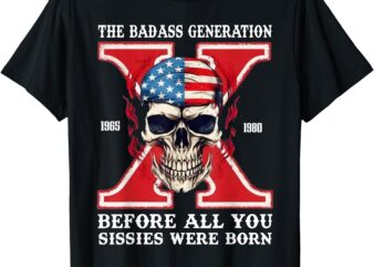 Gen X The Badass Generation Before All You Sissies Were Born T-Shirt