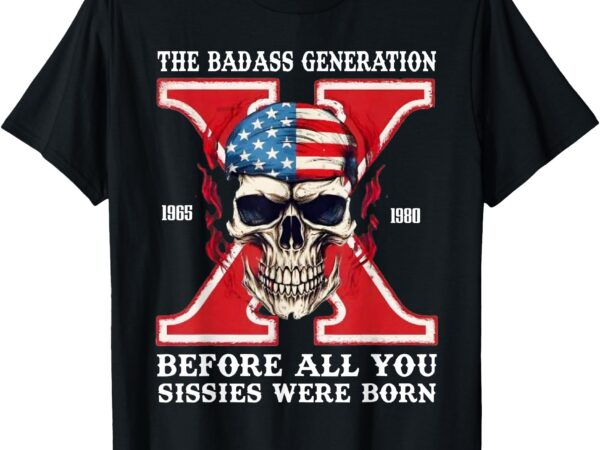 Gen x the badass generation before all you sissies were born t-shirt