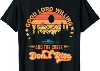 Good Lord Willing The Creek Don’t Rise Design T-Shirt