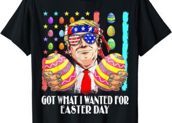 Got What I Wanted For Easter Day Funny Trump Men Women T-Shirt